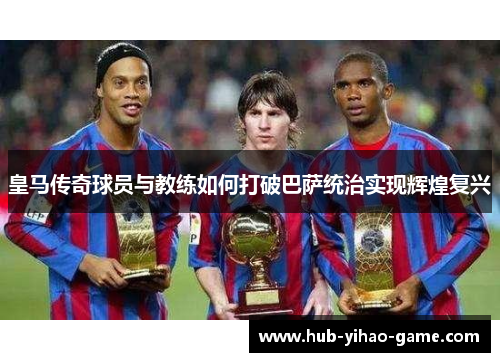 皇马传奇球员与教练如何打破巴萨统治实现辉煌复兴