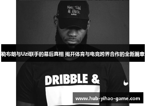 勒布朗与Uzi联手的幕后真相 揭开体育与电竞跨界合作的全新篇章