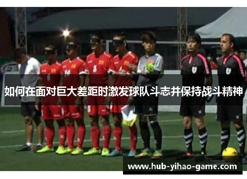 如何在面对巨大差距时激发球队斗志并保持战斗精神