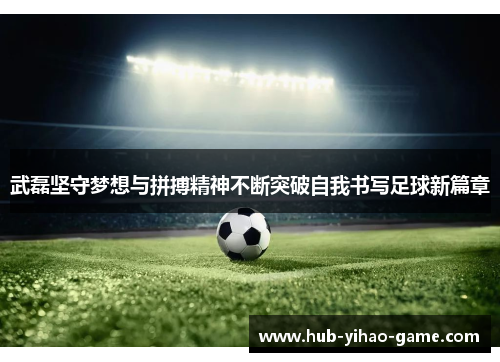 武磊坚守梦想与拼搏精神不断突破自我书写足球新篇章