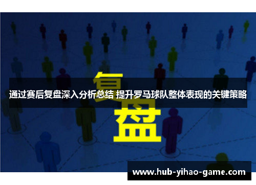 通过赛后复盘深入分析总结 提升罗马球队整体表现的关键策略