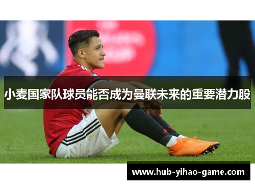 小麦国家队球员能否成为曼联未来的重要潜力股