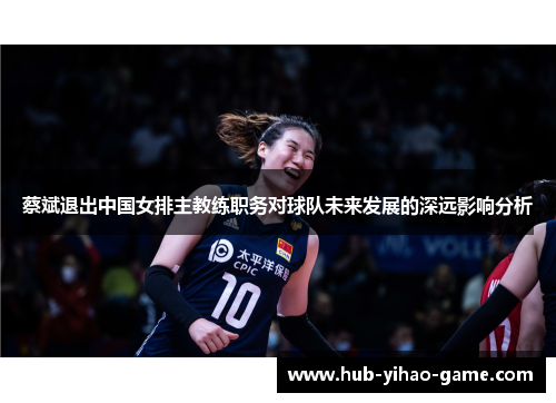 蔡斌退出中国女排主教练职务对球队未来发展的深远影响分析