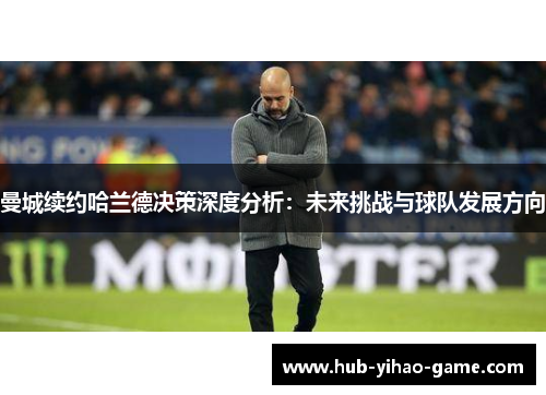 曼城续约哈兰德决策深度分析：未来挑战与球队发展方向