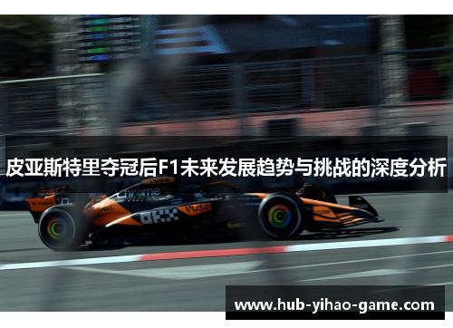 皮亚斯特里夺冠后F1未来发展趋势与挑战的深度分析