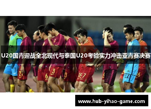 U20国青迎战全北现代与泰国U20考验实力冲击亚青赛决赛