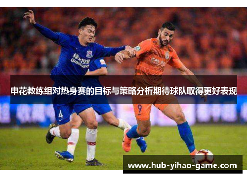 申花教练组对热身赛的目标与策略分析期待球队取得更好表现