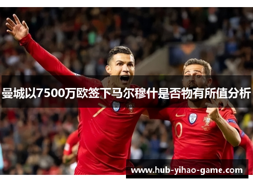 曼城以7500万欧签下马尔穆什是否物有所值分析