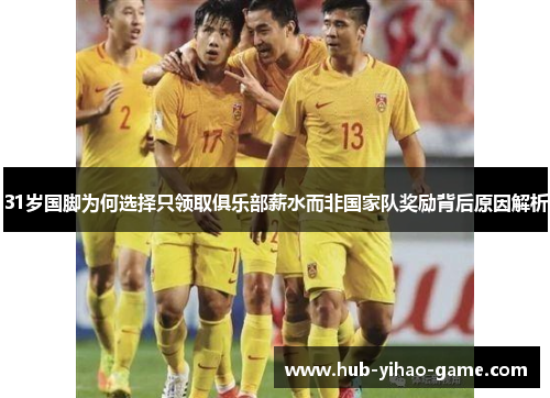 31岁国脚为何选择只领取俱乐部薪水而非国家队奖励背后原因解析