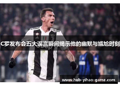 C罗发布会五大误言瞬间揭示他的幽默与尴尬时刻