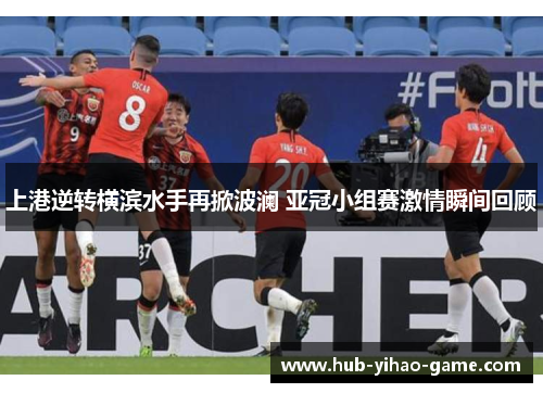 上港逆转横滨水手再掀波澜 亚冠小组赛激情瞬间回顾