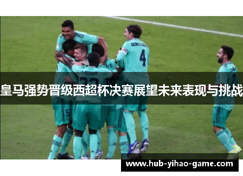 皇马强势晋级西超杯决赛展望未来表现与挑战
