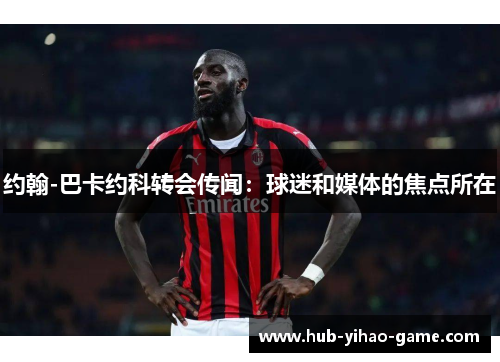 约翰-巴卡约科转会传闻：球迷和媒体的焦点所在