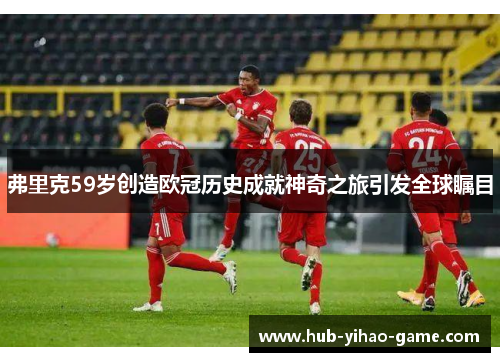 弗里克59岁创造欧冠历史成就神奇之旅引发全球瞩目