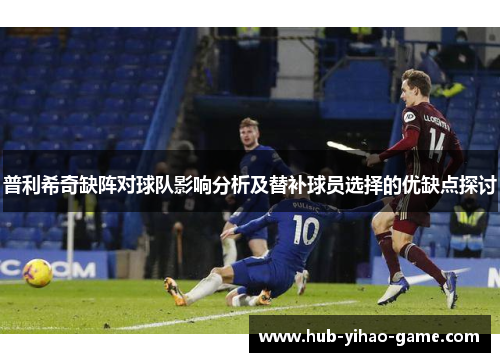 普利希奇缺阵对球队影响分析及替补球员选择的优缺点探讨