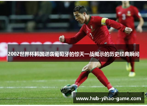 2002世界杯韩国逆袭葡萄牙的惊天一战揭示的历史经典瞬间