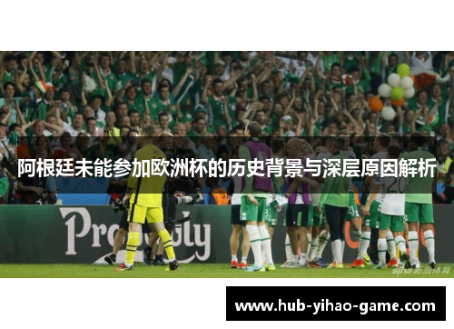 阿根廷未能参加欧洲杯的历史背景与深层原因解析