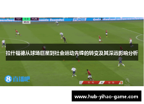 拉什福德从球场巨星到社会运动先锋的转变及其深远影响分析