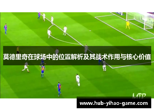 莫德里奇在球场中的位置解析及其战术作用与核心价值