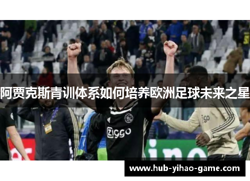 阿贾克斯青训体系如何培养欧洲足球未来之星