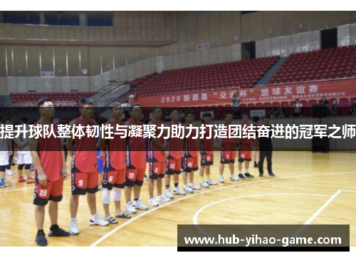 提升球队整体韧性与凝聚力助力打造团结奋进的冠军之师