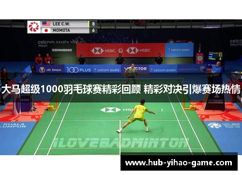 大马超级1000羽毛球赛精彩回顾 精彩对决引爆赛场热情