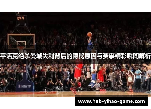 平诺克绝杀曼城失利背后的隐秘原因与赛事精彩瞬间解析