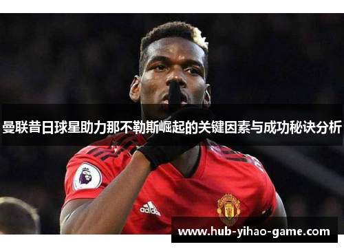 曼联昔日球星助力那不勒斯崛起的关键因素与成功秘诀分析