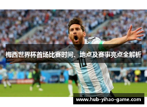 梅西世界杯首场比赛时间、地点及赛事亮点全解析
