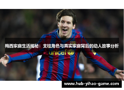 梅西家庭生活揭秘：支柱角色与真实家庭背后的动人故事分析