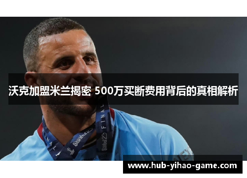 沃克加盟米兰揭密 500万买断费用背后的真相解析