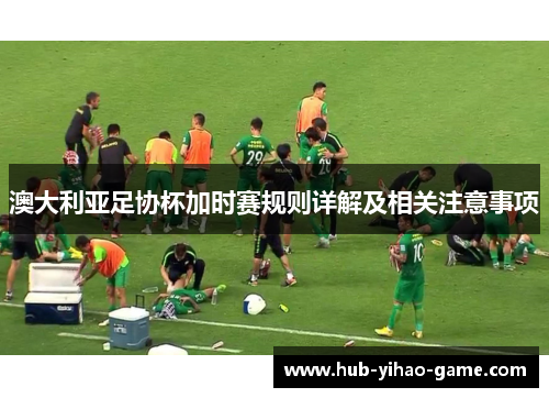 澳大利亚足协杯加时赛规则详解及相关注意事项