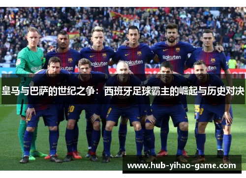 皇马与巴萨的世纪之争：西班牙足球霸主的崛起与历史对决