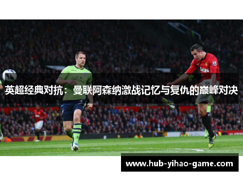 英超经典对抗：曼联阿森纳激战记忆与复仇的巅峰对决