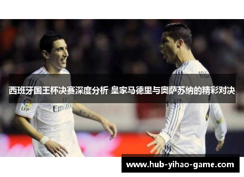 西班牙国王杯决赛深度分析 皇家马德里与奥萨苏纳的精彩对决 西班牙国王杯决赛深度分析 皇家马德里与奥萨苏纳的精彩对决