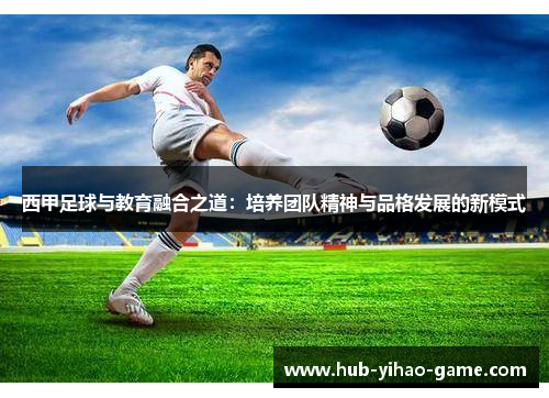 西甲足球与教育融合之道：培养团队精神与品格发展的新模式