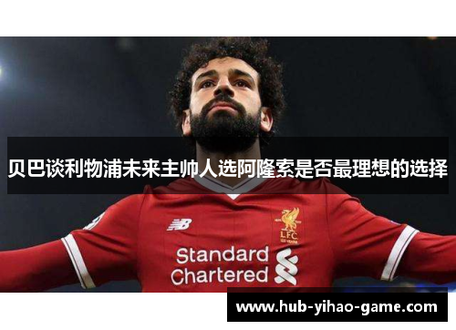 贝巴谈利物浦未来主帅人选阿隆索是否最理想的选择 贝巴谈利物浦未来主帅人选阿隆索是否最理想的选择