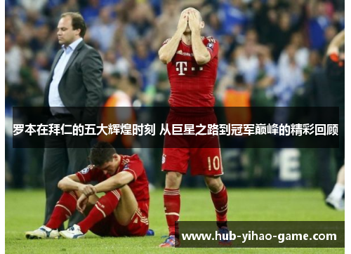 罗本在拜仁的五大辉煌时刻 从巨星之路到冠军巅峰的精彩回顾