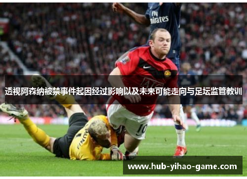 透视阿森纳被禁事件起因经过影响以及未来可能走向与足坛监管教训 透视阿森纳被禁事件起因经过影响以及未来可能走向与足坛监管教训