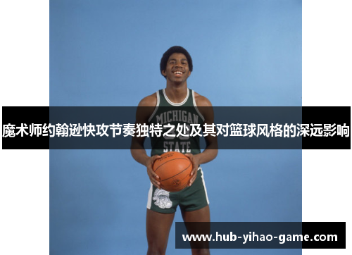 魔术师约翰逊快攻节奏独特之处及其对篮球风格的深远影响