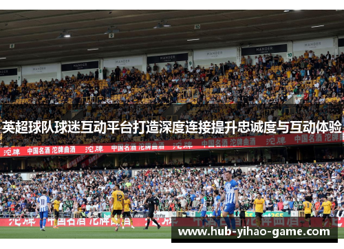 英超球队球迷互动平台打造深度连接提升忠诚度与互动体验 英超球队球迷互动平台打造深度连接提升忠诚度与互动体验