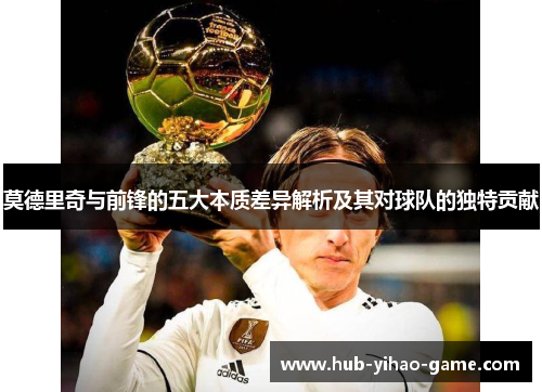 莫德里奇与前锋的五大本质差异解析及其对球队的独特贡献 莫德里奇与前锋的五大本质差异解析及其对球队的独特贡献