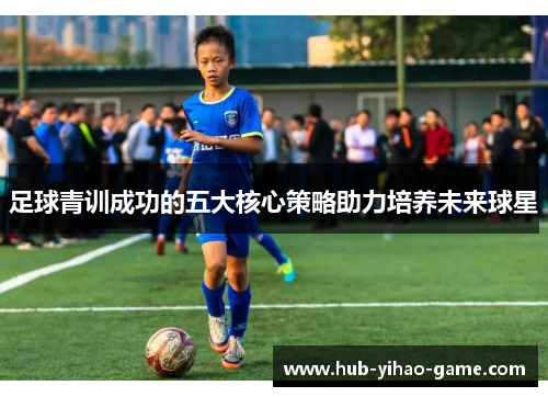 足球青训成功的五大核心策略助力培养未来球星