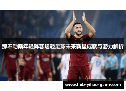 那不勒斯年轻阵容崛起足球未来新星成就与潜力解析