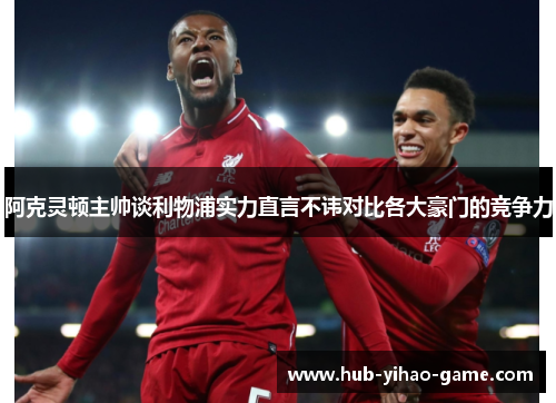 阿克灵顿主帅谈利物浦实力直言不讳对比各大豪门的竞争力