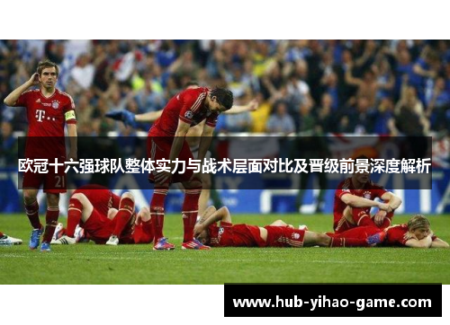 欧冠十六强球队整体实力与战术层面对比及晋级前景深度解析