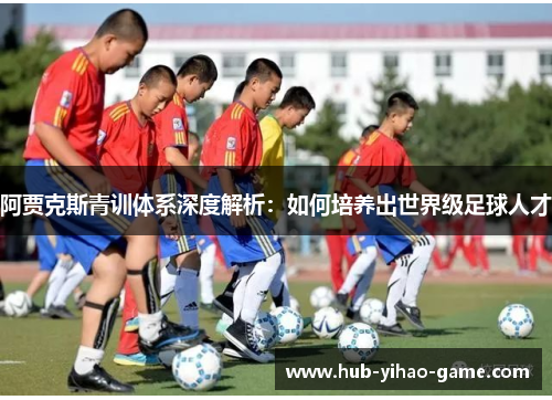 阿贾克斯青训体系深度解析：如何培养出世界级足球人才