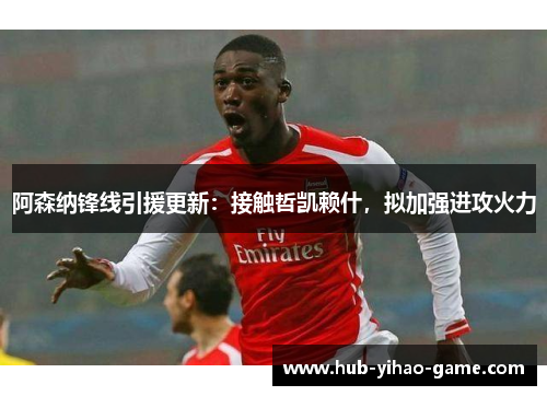 阿森纳锋线引援更新:接触哲凯赖什,拟加强进攻火力 阿森纳锋线引援更新:接触哲凯赖什,拟加强进攻火力